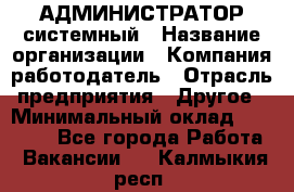 АДМИНИСТРАТОР системный › Название организации ­ Компания-работодатель › Отрасль предприятия ­ Другое › Минимальный оклад ­ 25 000 - Все города Работа » Вакансии   . Калмыкия респ.